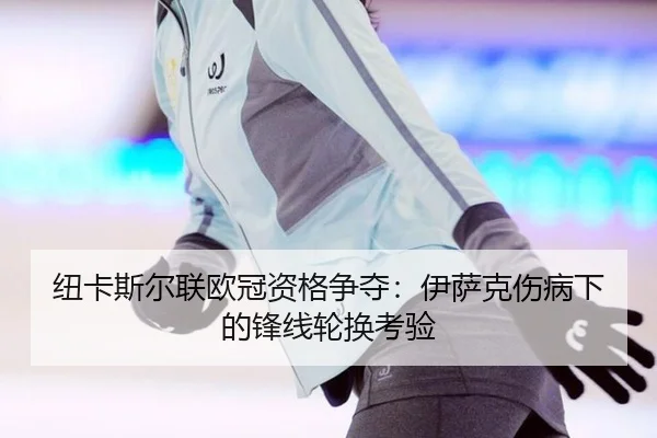 纽卡斯尔联欧冠资格争夺：伊萨克伤病下的锋线轮换考验
