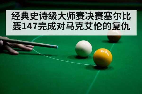 经典史诗级大师赛决赛塞尔比轰147完成对马克艾伦的复仇