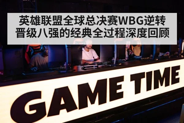 英雄联盟全球总决赛WBG逆转晋级八强的经典全过程深度回顾