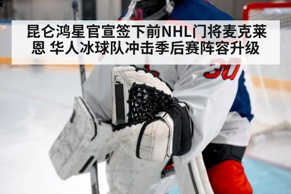 昆仑鸿星官宣签下前NHL门将麦克莱恩 华人冰球队冲击季后赛阵容升级