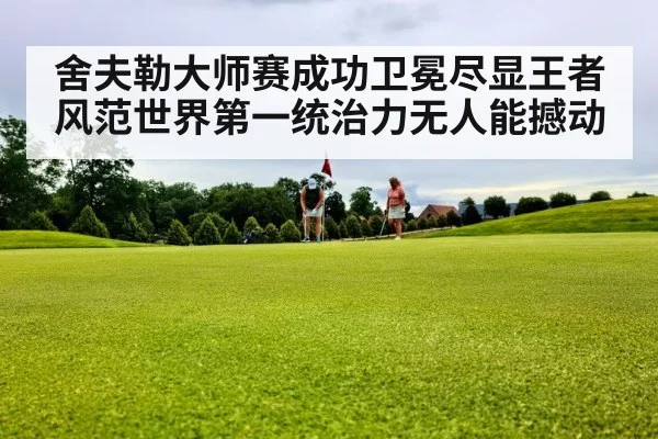 舍夫勒大师赛成功卫冕尽显王者风范世界第一统治力无人能撼动