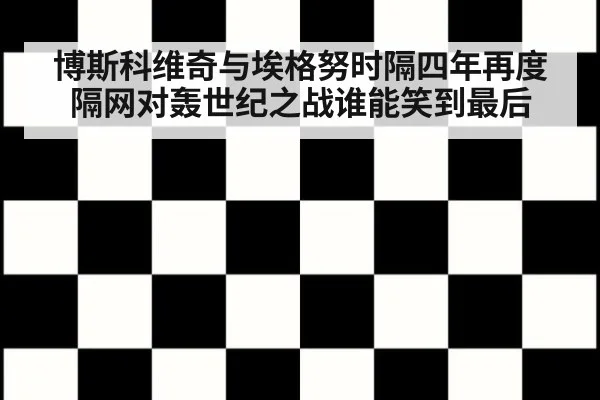 博斯科维奇与埃格努时隔四年再度隔网对轰世纪之战谁能笑到最后