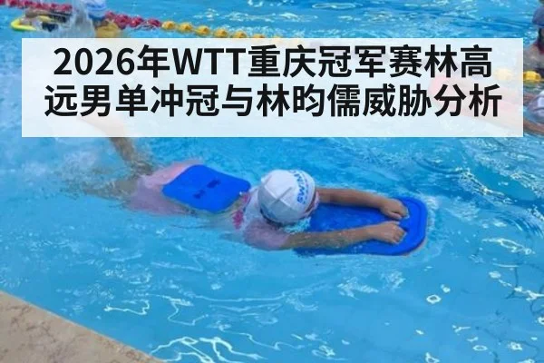 2026年WTT重庆冠军赛林高远男单冲冠与林昀儒威胁分析