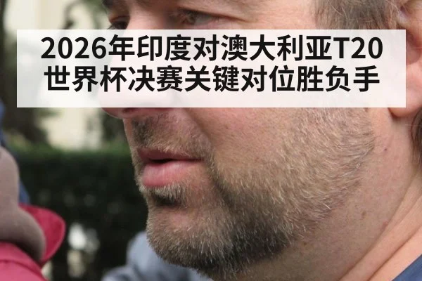 2026年印度对澳大利亚T20世界杯决赛关键对位胜负手