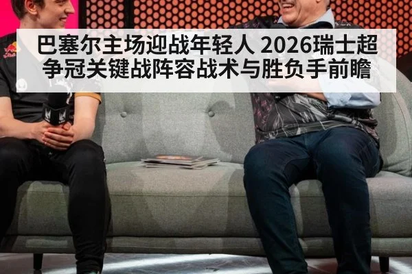 巴塞尔主场迎战年轻人 2026瑞士超争冠关键战阵容战术与胜负手前瞻